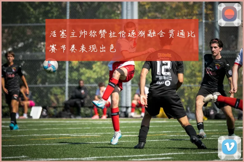 活塞主帅称赞杜伦逐渐融会贯通比赛节奏表现出色