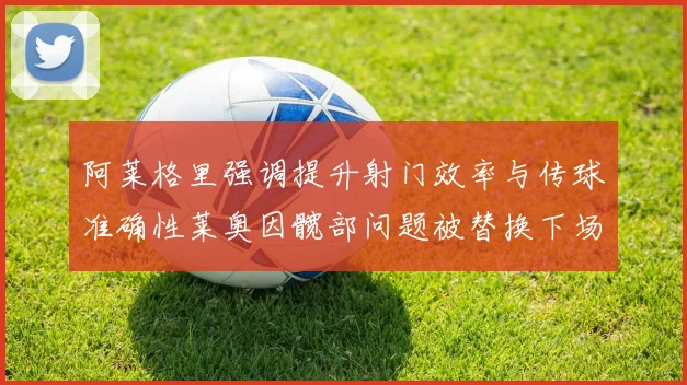 阿莱格里强调提升射门效率与传球准确性莱奥因髋部问题被替换下场