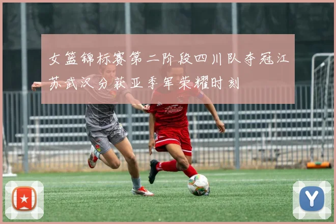 女篮锦标赛第二阶段四川队夺冠江苏武汉分获亚季军荣耀时刻