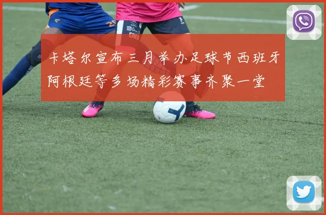 卡塔尔宣布三月举办足球节西班牙阿根廷等多场精彩赛事齐聚一堂