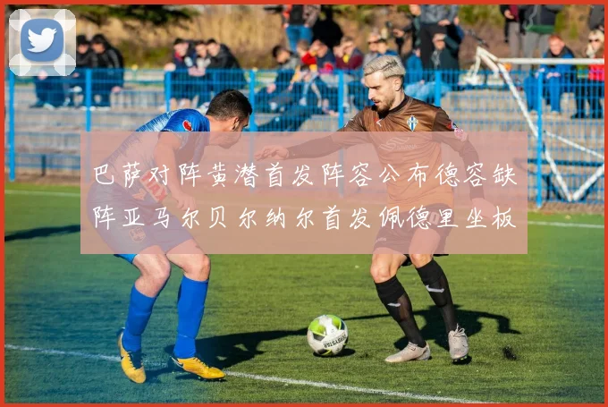 巴萨对阵黄潜首发阵容公布德容缺阵亚马尔贝尔纳尔首发佩德里坐板凳