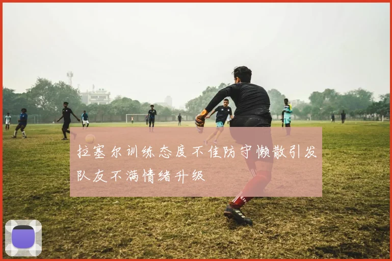 拉塞尔训练态度不佳防守懒散引发队友不满情绪升级