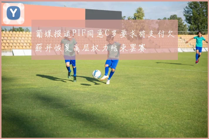 葡媒报道PIF同意C罗要求将支付欠薪并恢复高层权力结束罢赛