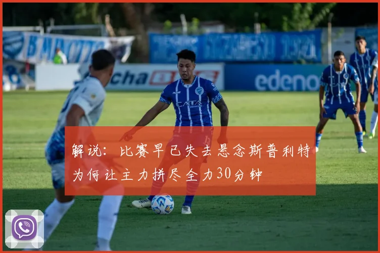 解说：比赛早已失去悬念斯普利特为何让主力拼尽全力30分钟