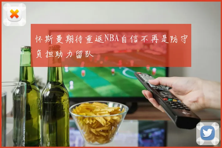 怀斯曼期待重返NBA自信不再是防守负担助力留队
