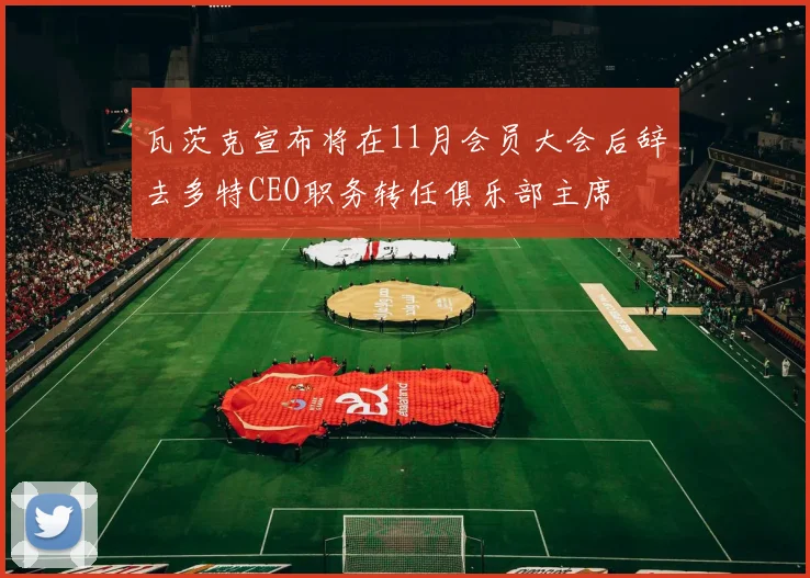 瓦茨克宣布将在11月会员大会后辞去多特CEO职务转任俱乐部主席