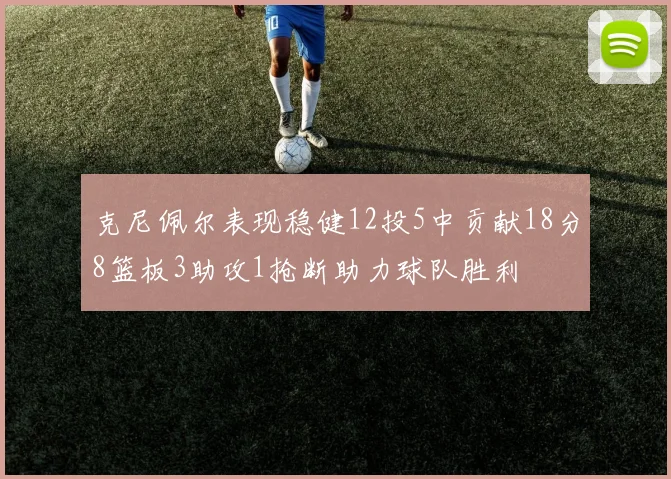 克尼佩尔表现稳健12投5中贡献18分8篮板3助攻1抢断助力球队胜利