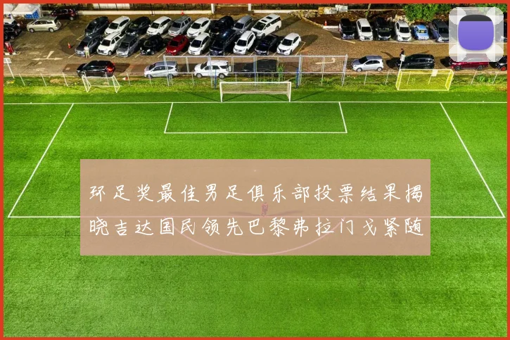 环足奖最佳男足俱乐部投票结果揭晓吉达国民领先巴黎弗拉门戈紧随其后