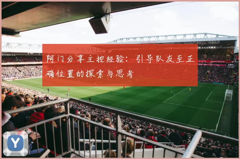 阿门分享主控经验：引导队友至正确位置的探索与思考