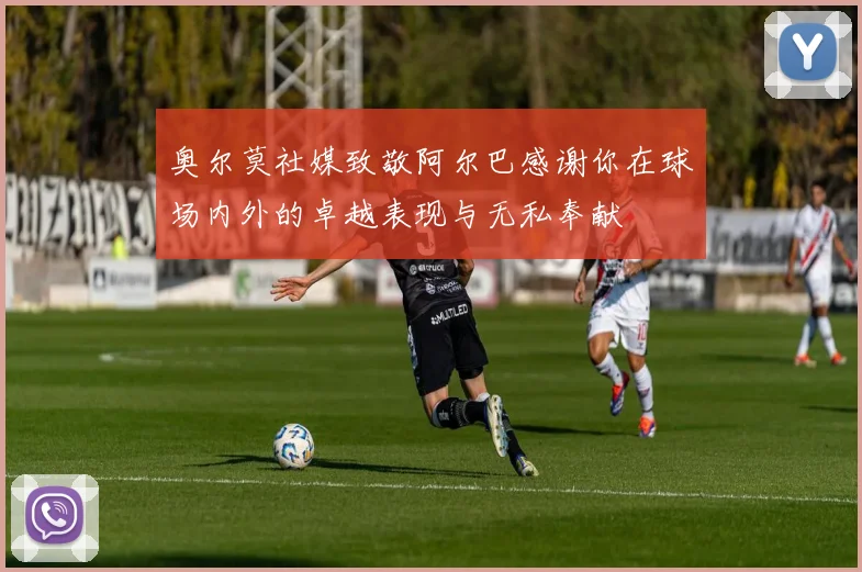 奥尔莫社媒致敬阿尔巴感谢你在球场内外的卓越表现与无私奉献