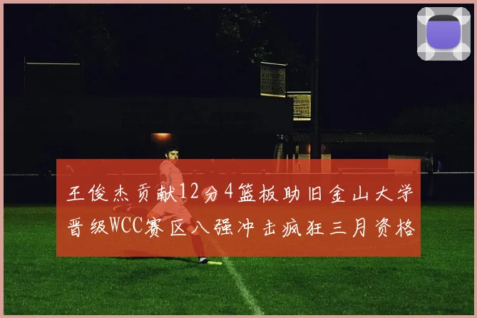 王俊杰贡献12分4篮板助旧金山大学晋级WCC赛区八强冲击疯狂三月资格