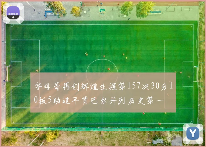 字母哥再创辉煌生涯第157次30分10板5助追平贾巴尔并列历史第一