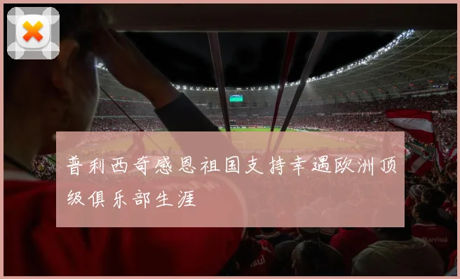 普利西奇感恩祖国支持幸遇欧洲顶级俱乐部生涯