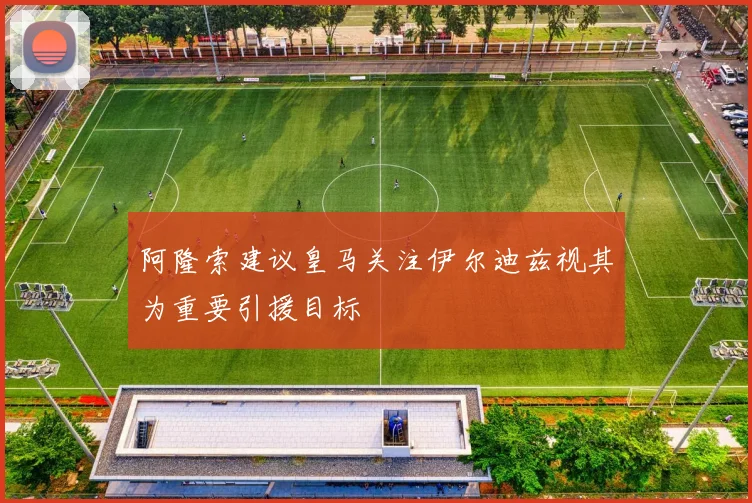 阿隆索建议皇马关注伊尔迪兹视其为重要引援目标