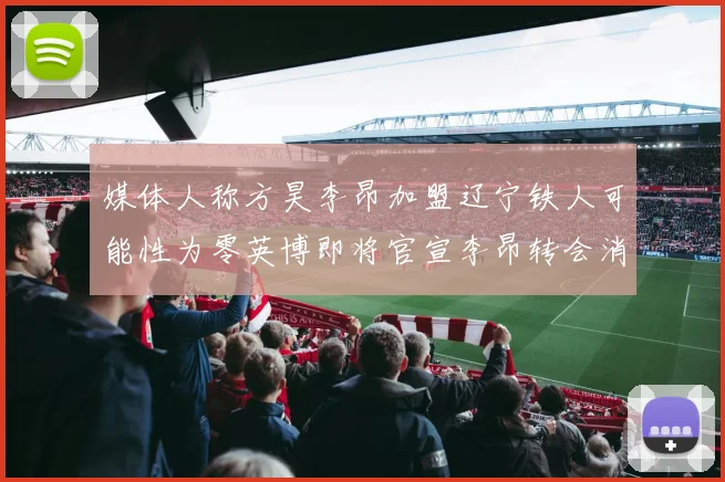 媒体人称方昊李昂加盟辽宁铁人可能性为零英博即将官宣李昂转会消息