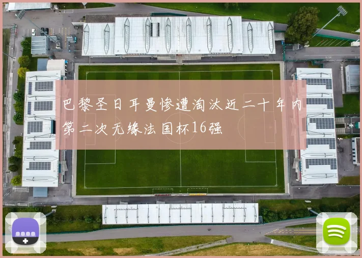 巴黎圣日耳曼惨遭淘汰近二十年内第二次无缘法国杯16强