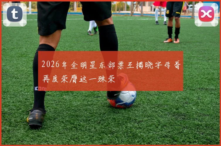 2026年全明星东部票王揭晓字母哥再度荣膺这一殊荣