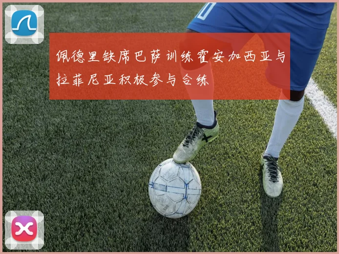 佩德里缺席巴萨训练霍安加西亚与拉菲尼亚积极参与合练