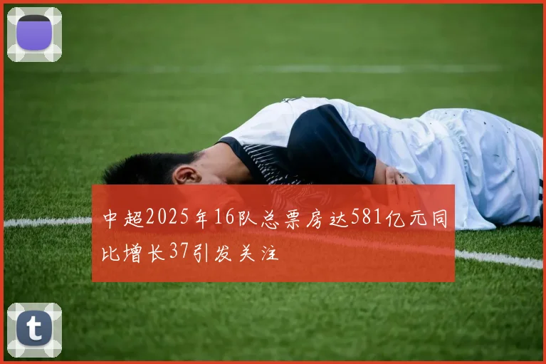 中超2025年16队总票房达581亿元同比增长37引发关注