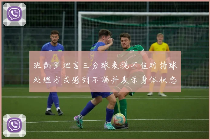 班凯罗坦言三分球表现不佳对持球处理方式感到不满并表示身体状态提升