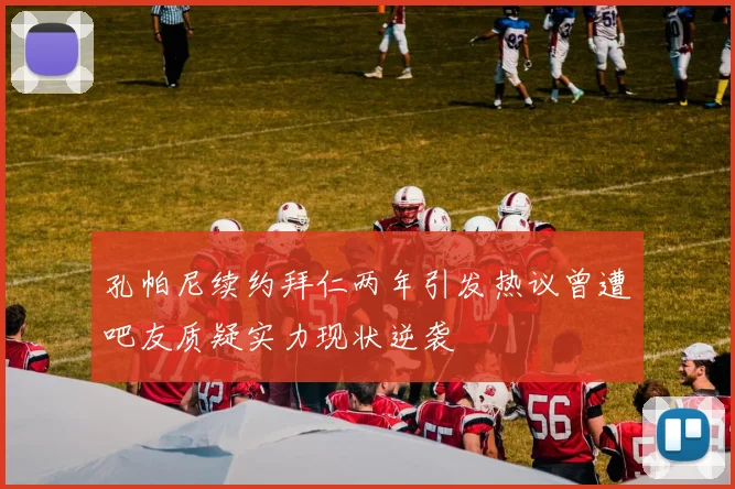 孔帕尼续约拜仁两年引发热议曾遭吧友质疑实力现状逆袭
