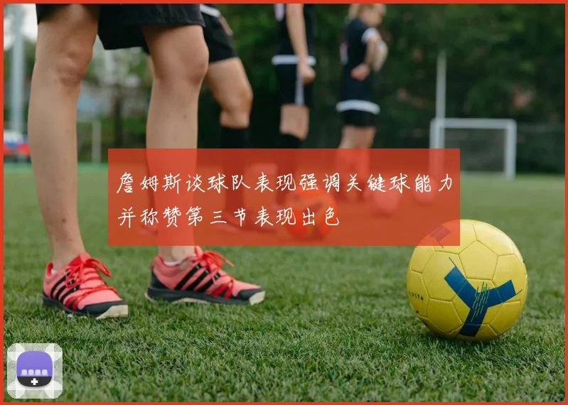 詹姆斯谈球队表现强调关键球能力并称赞第三节表现出色
