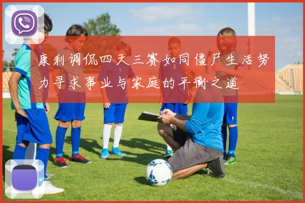 康利调侃四天三赛如同僵尸生活努力寻求事业与家庭的平衡之道