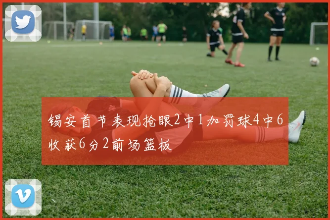 锡安首节表现抢眼2中1加罚球4中6收获6分2前场篮板