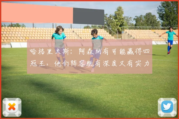 哈格里夫斯：阿森纳有可能赢得四冠王，他们阵容既有深度又有实力