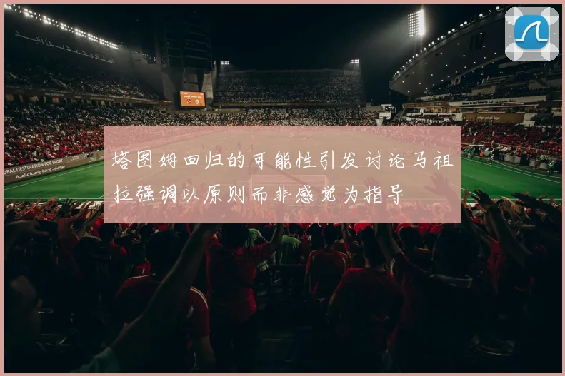 塔图姆回归的可能性引发讨论马祖拉强调以原则而非感觉为指导