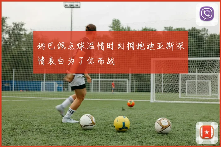 姆巴佩点球温情时刻拥抱迪亚斯深情表白为了你而战