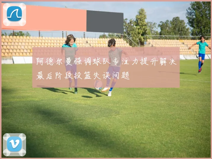 阿德尔曼强调球队专注力提升解决最后阶段投篮失误问题