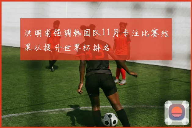 洪明甫强调韩国队11月专注比赛结果以提升世界杯排名