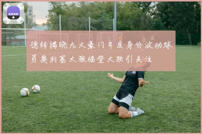德转揭晓九大豪门年度身价波动球员奥利塞大涨福登大跌引关注