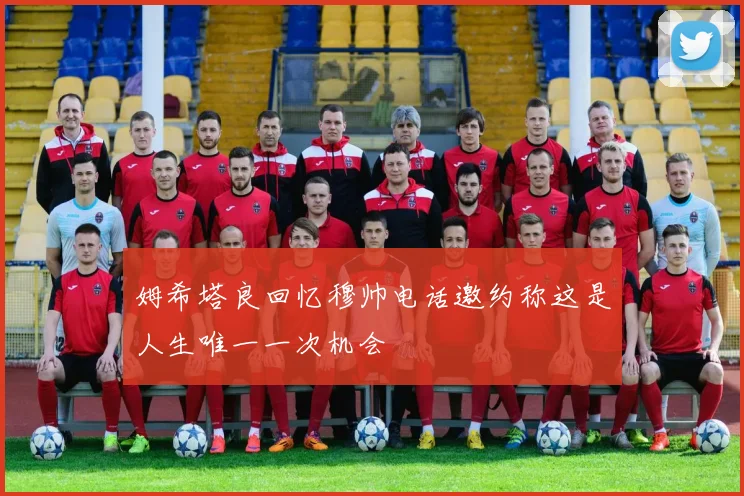 姆希塔良回忆穆帅电话邀约称这是人生唯一一次机会