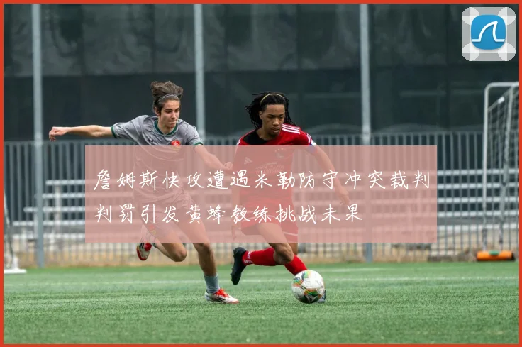 詹姆斯快攻遭遇米勒防守冲突裁判判罚引发黄蜂教练挑战未果