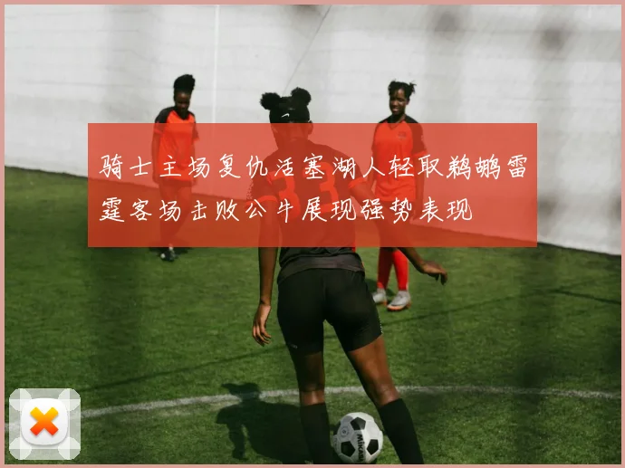 骑士主场复仇活塞湖人轻取鹈鹕雷霆客场击败公牛展现强势表现