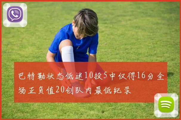 巴特勒状态低迷10投5中仅得16分全场正负值20创队内最低纪录