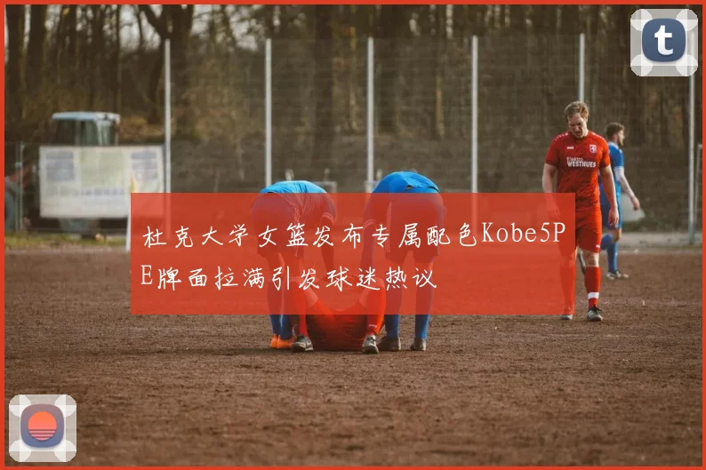 杜克大学女篮发布专属配色Kobe5PE牌面拉满引发球迷热议