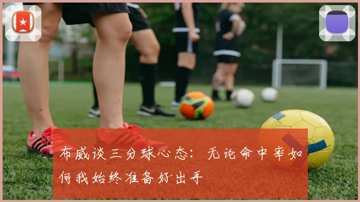 布威谈三分球心态：无论命中率如何我始终准备好出手