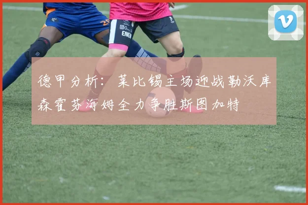 德甲分析：莱比锡主场迎战勒沃库森霍芬海姆全力争胜斯图加特