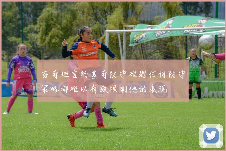 芬奇坦言约基奇防守难题任何防守策略都难以有效限制他的表现