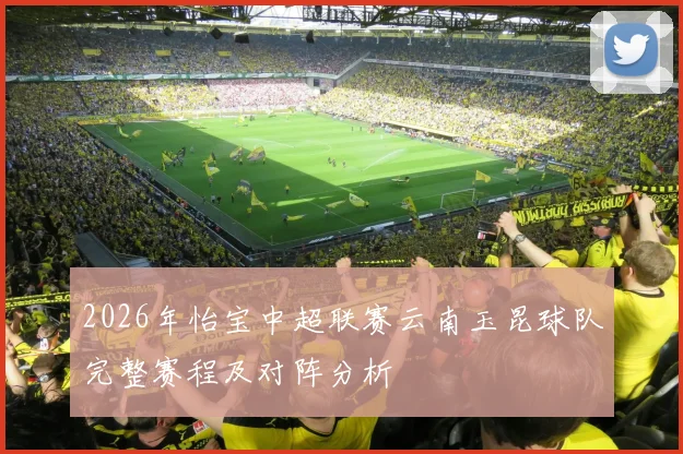 2026年怡宝中超联赛云南玉昆球队完整赛程及对阵分析