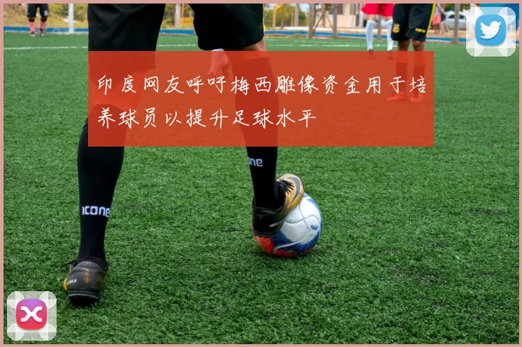 印度网友呼吁梅西雕像资金用于培养球员以提升足球水平