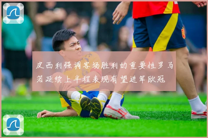 皮西利强调客场胜利的重要性罗马若延续上半程表现有望进军欧冠