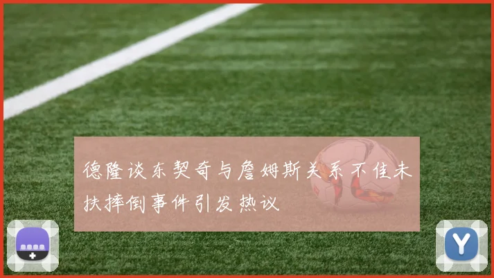 德隆谈东契奇与詹姆斯关系不佳未扶摔倒事件引发热议