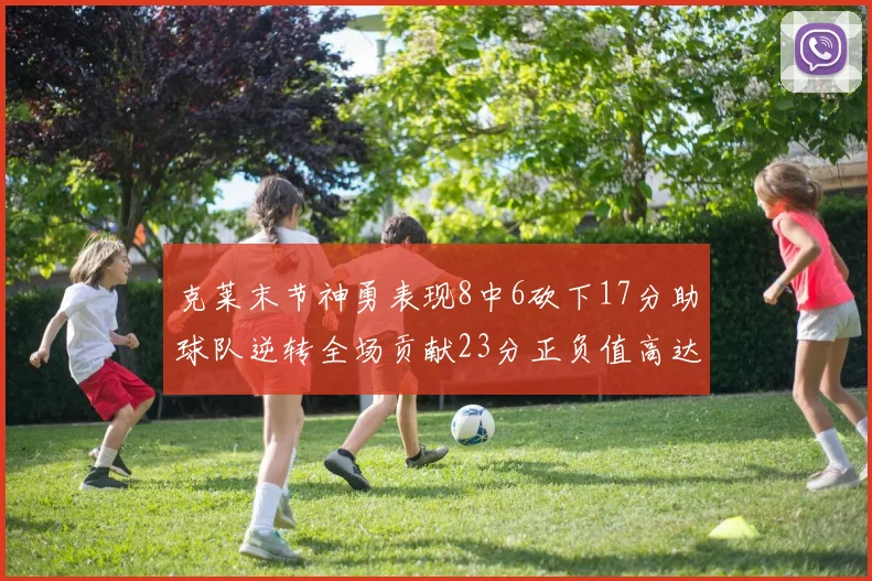 克莱末节神勇表现8中6砍下17分助球队逆转全场贡献23分正负值高达15