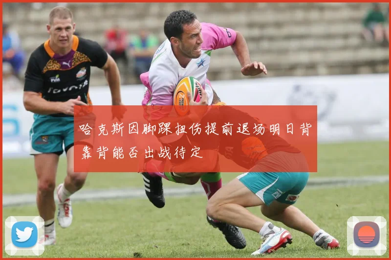 哈克斯因脚踝扭伤提前退场明日背靠背能否出战待定