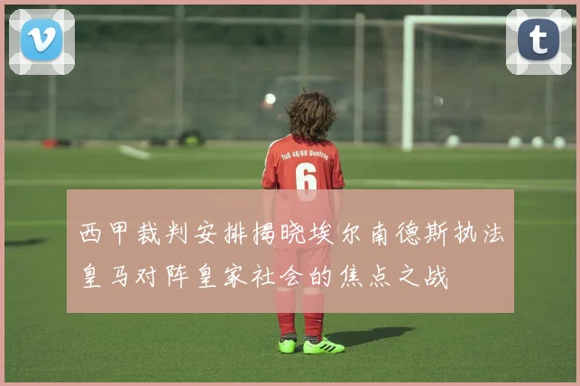 西甲裁判安排揭晓埃尔南德斯执法皇马对阵皇家社会的焦点之战