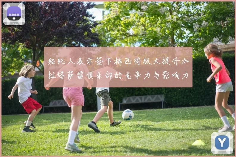 经纪人表示签下梅西将极大提升加拉塔萨雷俱乐部的竞争力与影响力